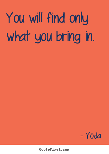 You will find only what you bring in. Yoda  inspirational quotes