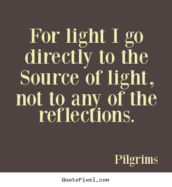 Inspirational quotes - For light i go directly to the source of light, not to any of the reflections.