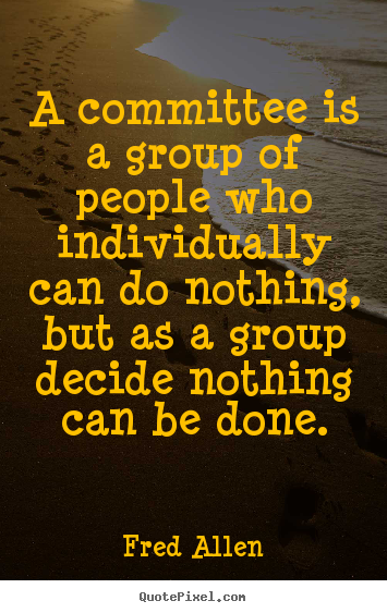 A committee is a group of people who individually can do nothing,.. Fred Allen  inspirational quotes
