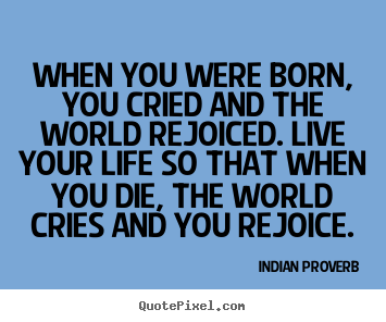 Quote about inspirational - When you were born, you cried and the world rejoiced. live your life..
