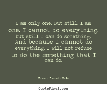 I am only one. but still, i am one. i cannot do everything,.. Edward Everett Hale greatest inspirational quote
