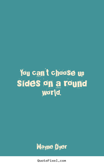 Quotes about inspirational - You can't choose up sides on a round world.