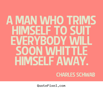 A man who trims himself to suit everybody will soon whittle himself.. Charles Schwab  inspirational quotes