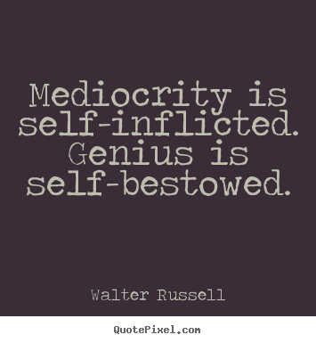 Quote about inspirational - Mediocrity is self-inflicted. genius is self-bestowed.