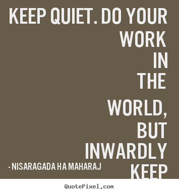 Nisaragada Ha Maharaj picture quotes - Keep quiet. do your work in the world, but inwardly.. - Inspirational quotes