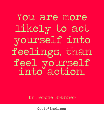 Quote about inspirational - You are more likely to act yourself into feelings, than feel yourself..