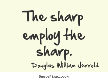 The sharp employ the sharp. Douglas William Jerrold famous inspirational quotes