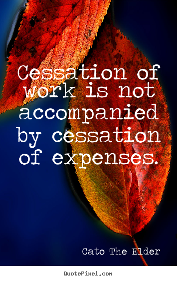 Cessation of work is not accompanied by cessation.. Cato The Elder good inspirational quotes