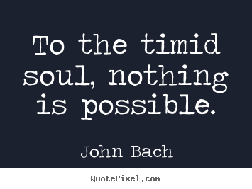 Inspirational quote - To the timid soul, nothing is possible.