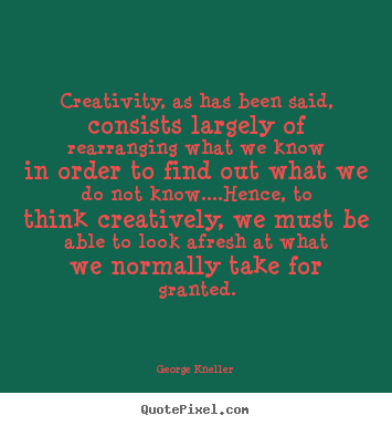 George Kneller picture quotes - Creativity, as has been said, consists largely of rearranging what.. - Inspirational quotes