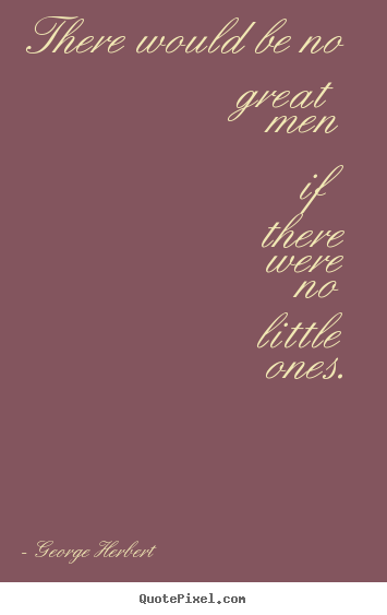 Inspirational quotes - There would be no great men if there were no little ones.