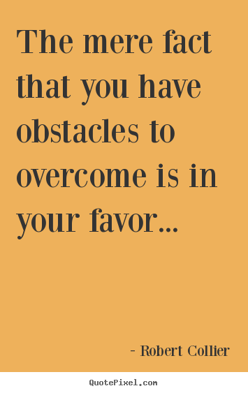 The mere fact that you have obstacles to overcome is in your.. Robert Collier  inspirational quotes
