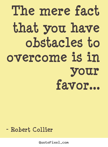 Robert Collier picture quote - The mere fact that you have obstacles to overcome is in your favor... - Inspirational quote