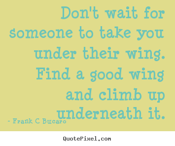 Don't wait for someone to take you under their wing. find.. Frank C Bucaro good inspirational quote