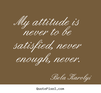 Inspirational quotes - My attitude is never to be satisfied, never enough, never.