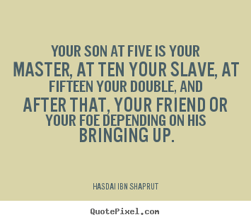 Sayings about inspirational - Your son at five is your master, at ten your slave, at fifteen your double,..