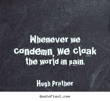 Whenever we condemn, we cloak the world in pain. Hugh Prather greatest inspirational quotes