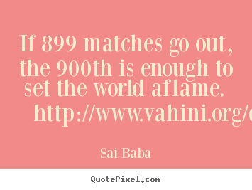 If 899 matches go out, the 900th is enough to set the world.. Sai Baba  inspirational quotes