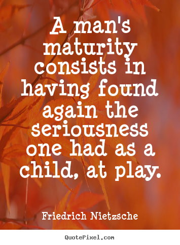 A man's maturity consists in having found again the seriousness.. Friedrich Nietzsche  inspirational quote