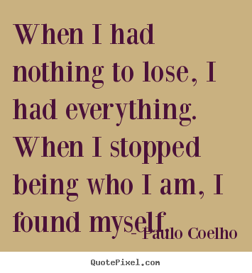 Inspirational quote - When i had nothing to lose, i had everything. when i stopped being..