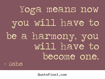Yoga means now you will have to be a harmony, you will.. Osho famous inspirational quote