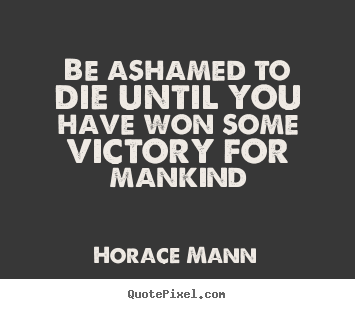 Inspirational quotes - Be ashamed to die until you have won some..