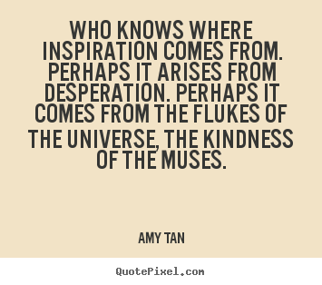 Who knows where inspiration comes from. perhaps.. Amy Tan  inspirational quotes