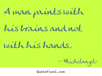 A man paints with his brains and not with his hands. Michelangelo greatest inspirational quotes