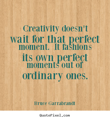 Bruce Garrabrandt picture quotes - Creativity doesn't wait for that perfect moment... - Inspirational quotes