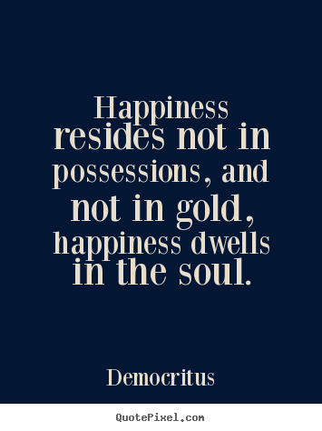 Happiness resides not in possessions, and not.. Democritus greatest inspirational quotes