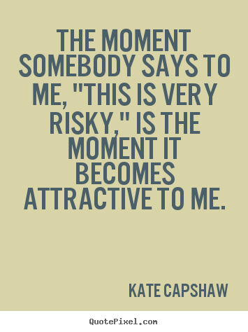Kate Capshaw pictures sayings - The moment somebody says to me, "this is very risky," is the.. - Inspirational quotes
