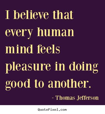 Inspirational quotes - I believe that every human mind feels pleasure..