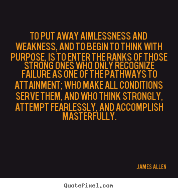 Inspirational quotes - To put away aimlessness and weakness, and to begin to think with purpose,..