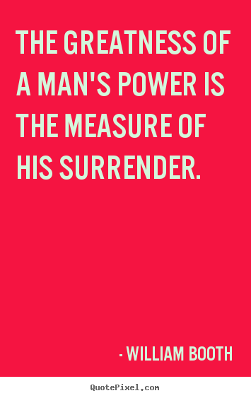William Booth image sayings - The greatness of a man's power is the measure of his surrender. - Inspirational quotes