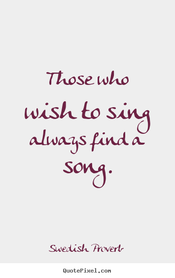 Swedish Proverb pictures sayings - Those who wish to sing always find a song. - Inspirational quotes