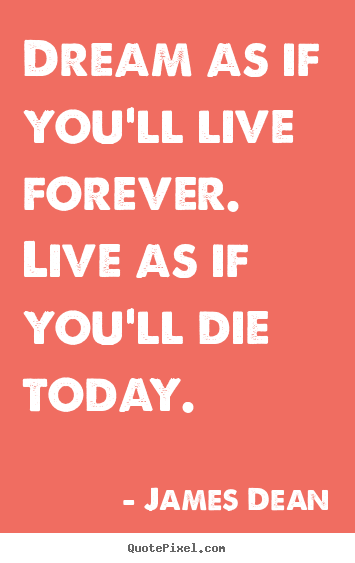 Dream as if you'll live forever. live as if you'll die today. James Dean good inspirational quotes