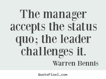 The manager accepts the status quo; the leader challenges.. Warren Bennis  inspirational quotes