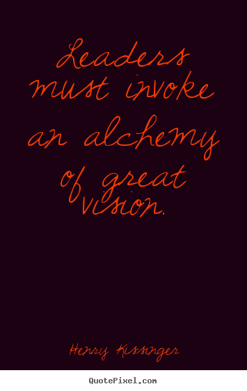 Henry Kissinger image quotes - Leaders must invoke an alchemy of great vision. - Inspirational quote