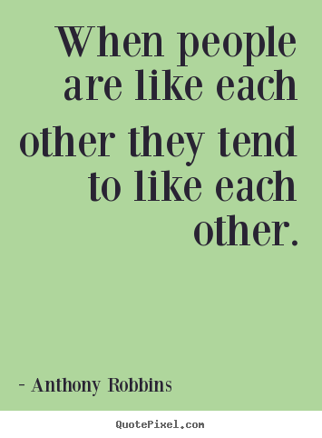 Quote about inspirational - When people are like each other they tend to like..