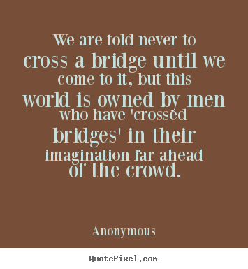 Anonymous pictures sayings - We are told never to cross a bridge until we come to it, but.. - Inspirational quotes