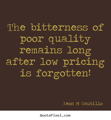 The bitterness of poor quality remains long after low pricing.. Leon M Cautillo  inspirational quotes