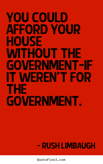 You could afford your house without the government-if.. Rush Limbaugh great inspirational quote