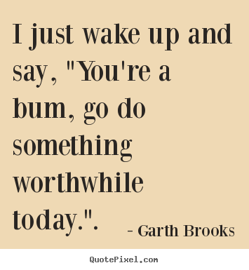 Quotes about inspirational - I just wake up and say, "you're a bum, go..