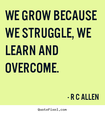 R C Allen picture quotes - We grow because we struggle, we learn and overcome. - Inspirational quotes