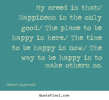 Sayings about inspirational - My creed is that:/ happiness is the only..