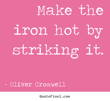 Inspirational quotes - Make the iron hot by striking it.