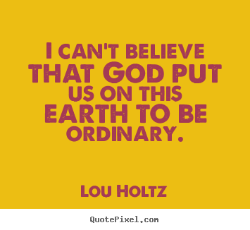I can't believe that god put us on this earth.. Lou Holtz greatest inspirational quotes
