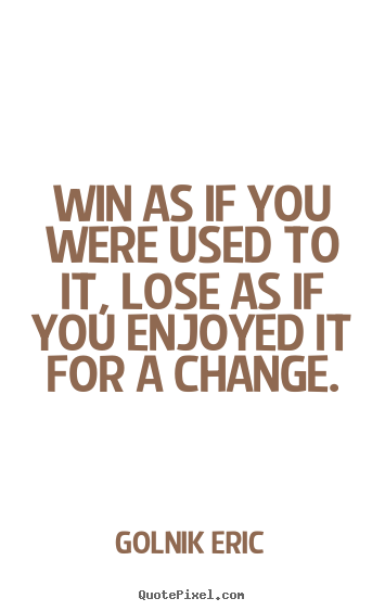 Win as if you were used to it, lose as if you enjoyed it for a change. Golnik Eric greatest inspirational quote