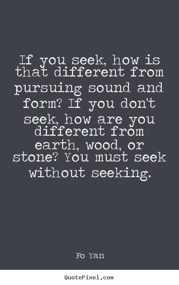 If you seek, how is that different from pursuing sound and form?.. Fo Yan  inspirational quote