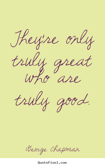 George Chapman poster quote - They're only truly great who are truly good. - Inspirational quotes